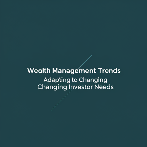 Wealth Management Trends: Adapting to Changing Investor Needs