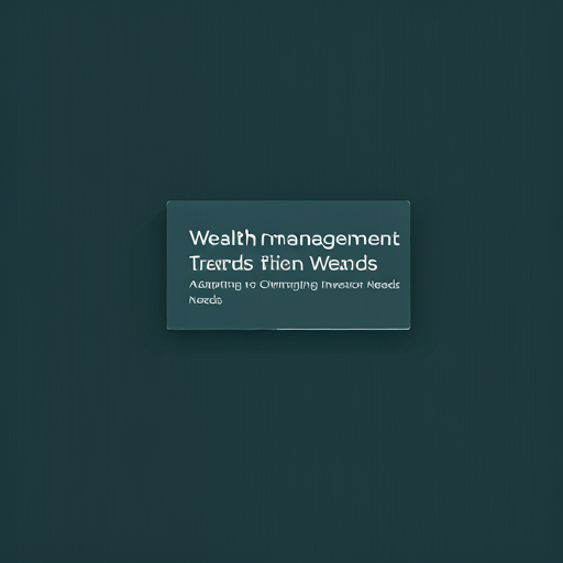 Wealth Management Trends: Adapting to Changing Investor Needs