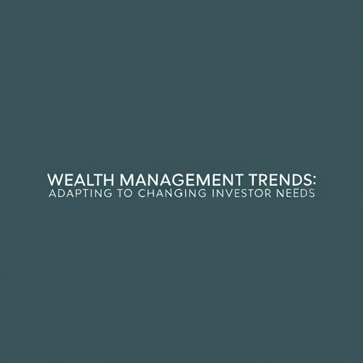 Wealth Management Trends: Adapting to Changing Investor Needs