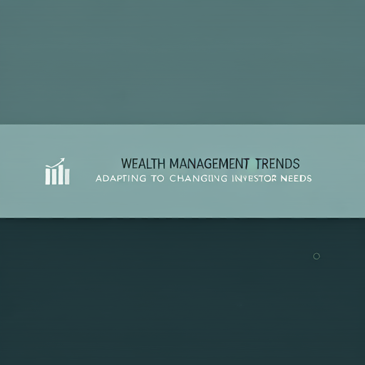 Wealth Management Trends: Adapting to Changing Investor Needs