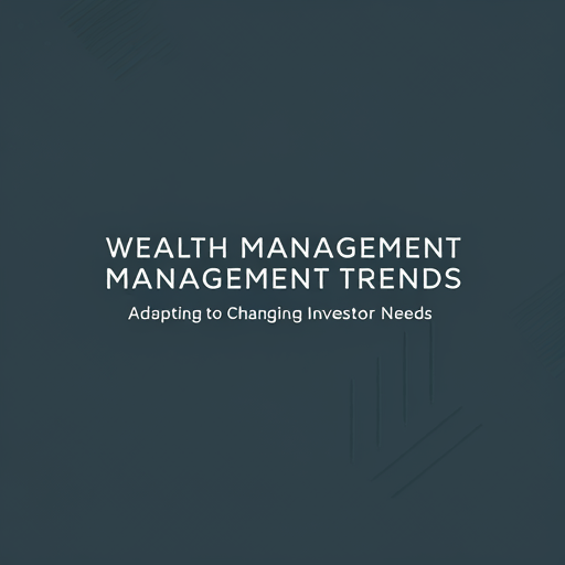 Wealth Management Trends: Adapting to Changing Investor Needs