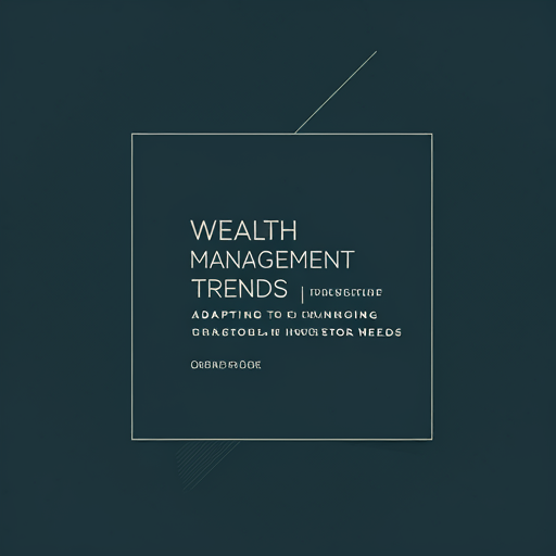 Wealth Management Trends: Adapting to Changing Investor Needs