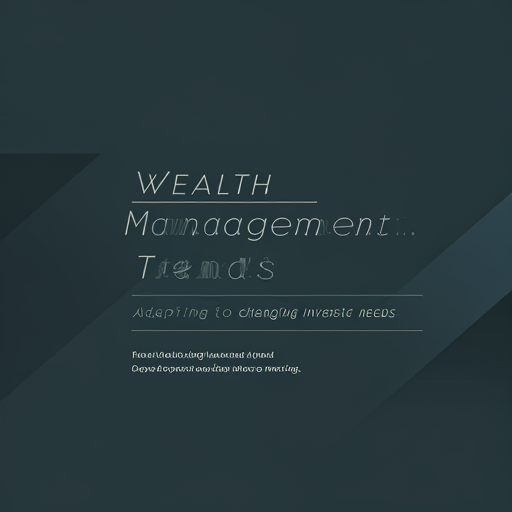 Wealth Management Trends: Adapting to Changing Investor Needs