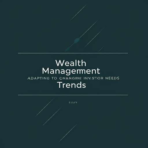 Wealth Management Trends: Adapting to Changing Investor Needs