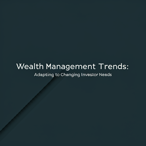 Wealth Management Trends: Adapting to Changing Investor Needs