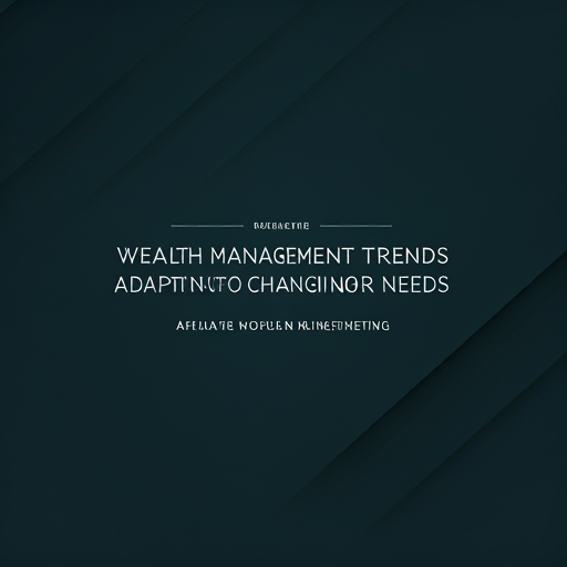 Wealth Management Trends: Adapting to Changing Investor Needs