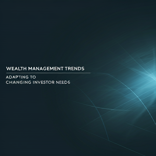 Wealth Management Trends: Adapting to Changing Investor Needs