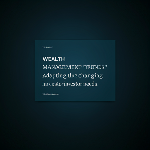 Wealth Management Trends: Adapting to Changing Investor Needs