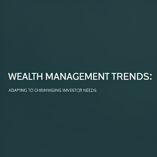 Wealth Management Trends: Adapting to Changing Investor Needs