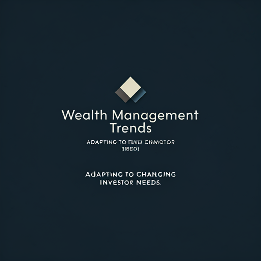 Wealth Management Trends: Adapting to Changing Investor Needs