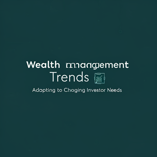 Wealth Management Trends: Adapting to Changing Investor Needs