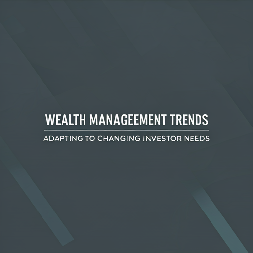 Wealth Management Trends: Adapting to Changing Investor Needs