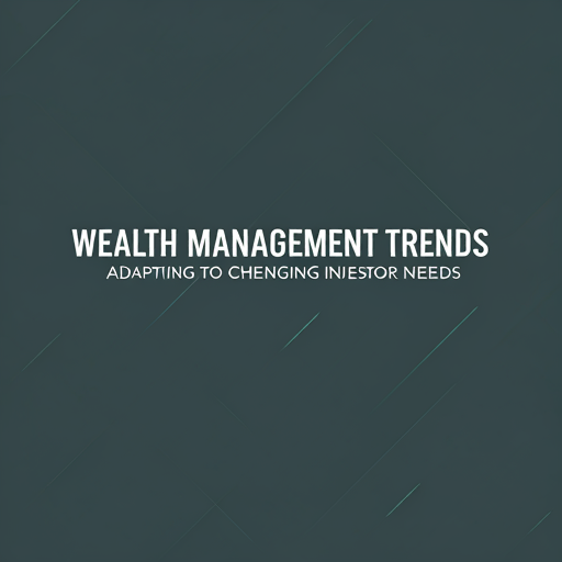 Wealth Management Trends: Adapting to Changing Investor Needs