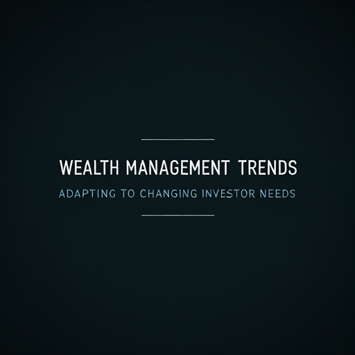 Wealth Management Trends: Adapting to Changing Investor Needs