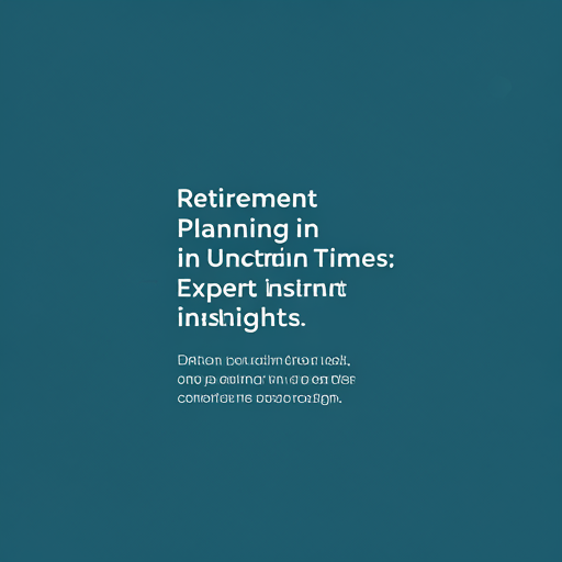 Retirement Planning in Uncertain Times: Expert Insights