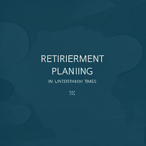 Retirement Planning in Uncertain Times: Expert Insights