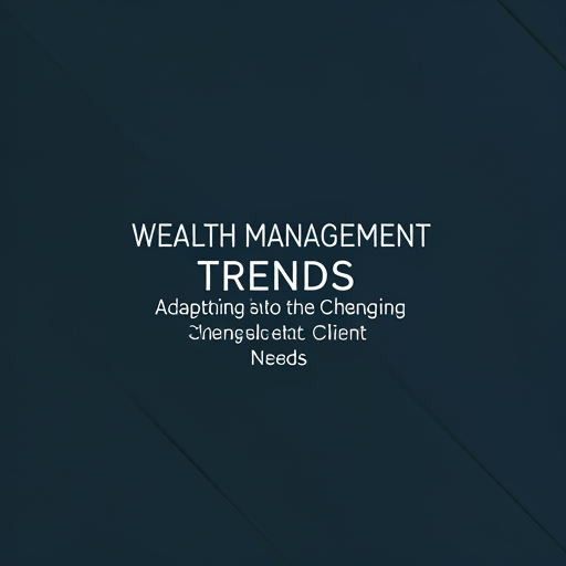 Wealth Management Trends: Adapting to Changing Client Needs