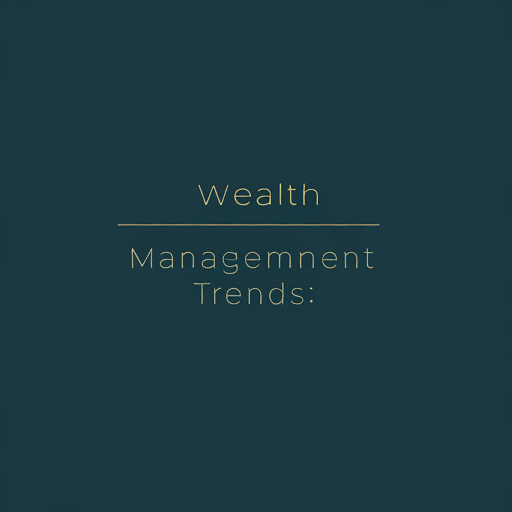 Wealth Management Trends: Adapting to Changing Client Needs