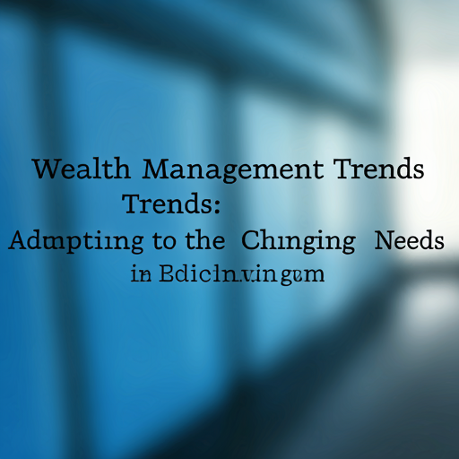 Wealth Management Trends: Adapting to Changing Client Needs